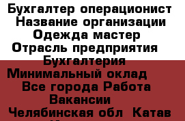 Бухгалтер-операционист › Название организации ­ Одежда мастер › Отрасль предприятия ­ Бухгалтерия › Минимальный оклад ­ 1 - Все города Работа » Вакансии   . Челябинская обл.,Катав-Ивановск г.